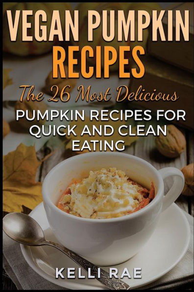 Vegan Pumpkin Recipes: The 26 Most Delicious Pumpkin Recipes For Quick And Clean Eating
