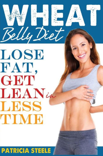 Wheat Belly Diet: Fact Or Fiction: Lose Fat, Get Lean In Less Time!