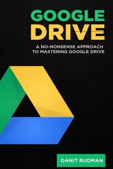 Google Drive: A No Nonsense Approach To Mastering Google Drive (Google, Google Docs, Cloud Storage, File Backup, Picture Storage, Video Storage, Document Storage, Secure Storage, Music Storage)