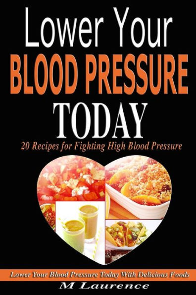 Blood Pressure: Lower Your Blood Pressure Today With Delicious Foods, 20 Recipes Fighting High Blood Pressure And Win With Healthy Natural Foods