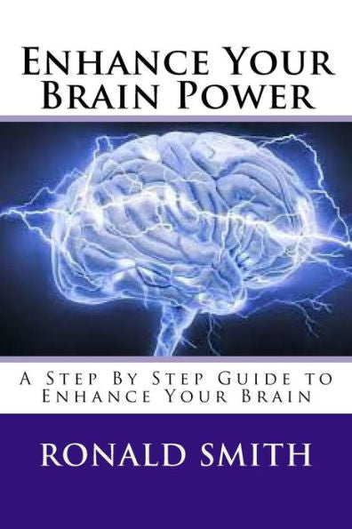 Enhance Your Brain Power: A Step By Step Guide To Enhance Your Brain