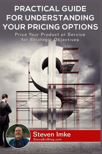 Practical Guide To Understanding Your Pricing Options: Price Your Product Or Service For Strategic Objectives