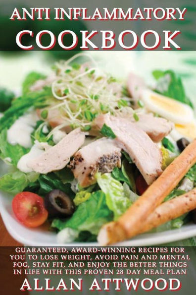 Anti Inflammatory Cookbook: Guaranteed, Award-Winning Recipes For You To Lose Weight, Avoid Pain And Mental Fog, Stay Fit, And Enjoy The Better Things In Life With This Proven 28 Day Meal Plan