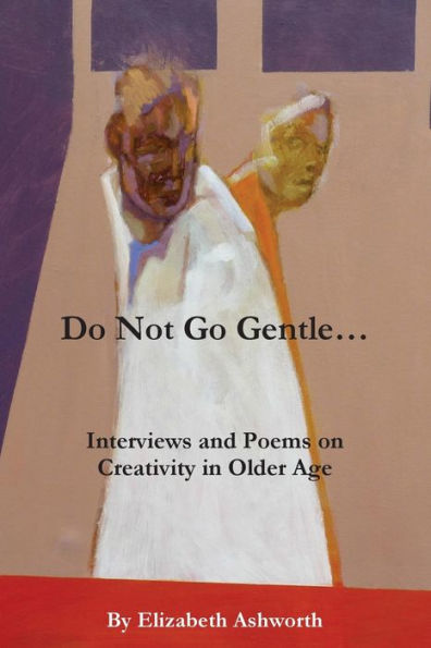 Do Not Go Gentle...: Interviews And Poems On Creativity And Ageing
