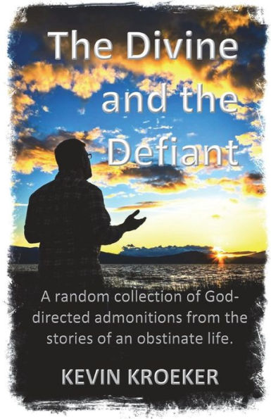 The Divine And The Defiant: A Random Collection Of God-Directed Admonitions From The Stories Of An Obstinate Life.