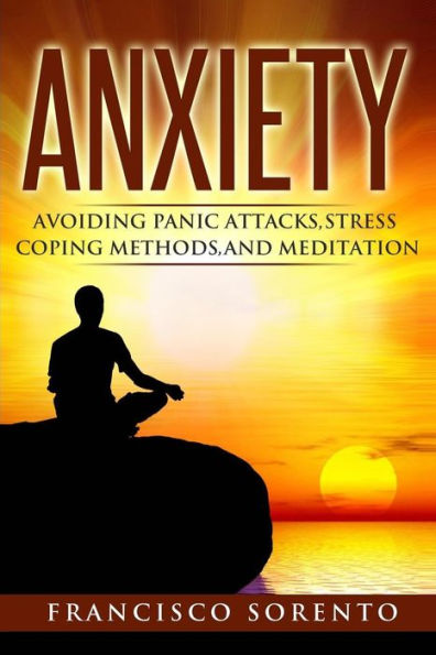 Anxiety: Avoiding Panic Attacks, Stress, Coping Methods, And Meditation (Worry Free, Habits, Mindfulness, Fear, How-To Relax, Stress Relief, Piece Of Mind, Coping)