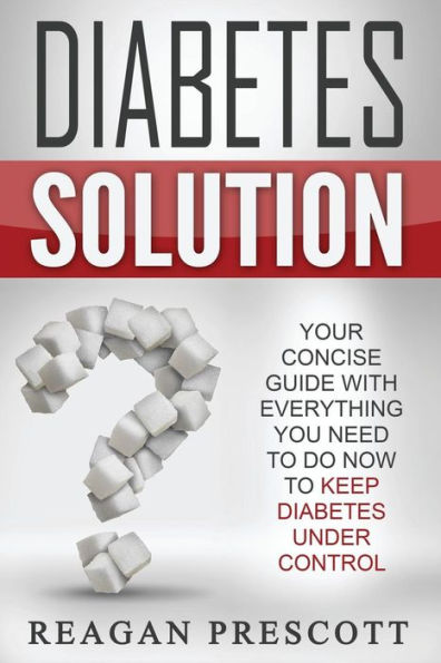 Diabetes Solution: Your Concise Guide With Everything You Need To Know To Keep Diabetes Under Control