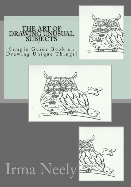 The Art Of Drawing Unusual Subjects: Simple Guide Book On Drawing Unique Things!