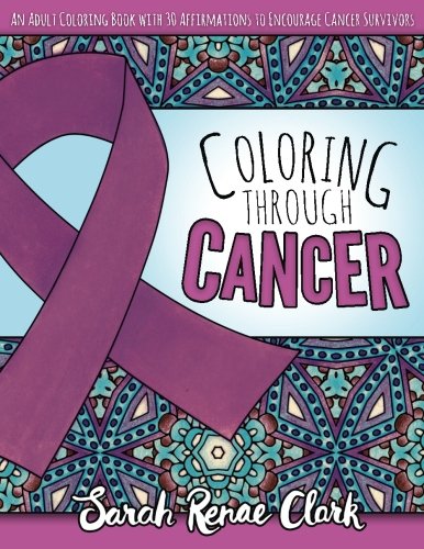 Coloring Through Cancer: An Adult Coloring Book With 30 Positive Affirmations To Encourage Cancer Survivors (Volume 1)