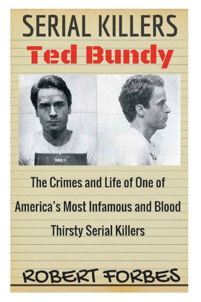 Serial Killers: Ted Bundy - The Crimes And Life Of One Of America’S Most Infamous And Blood Thirsty