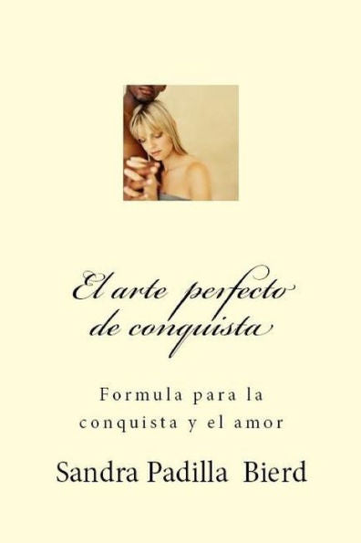 El Arte Perfecto De Conquista: Formula Para La Conquista Y El Amor (Spanish Edition)