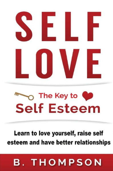 Self-Love: The Key To Self-Esteem: Learn To Love Yourself,Raise Self-Esteem And Have Better Relationships (Self Love For Women, Self Love For Men, ... Self Love And Self Esteem, Self Compassion)