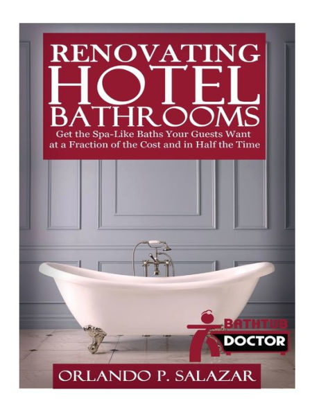 Renovating Hotel Bathrooms: Get The Spa-Like Baths Your Guests Want At A Fraction Of The Cost And In Half The Time