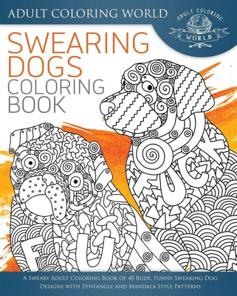 Swearing Dogs Coloring Book: A Sweary Adult Coloring Book Of 40 Rude, Funny Swearing Dog Designs With Zentangle And Mandala Style Patterns (Swear Word Coloring Books)