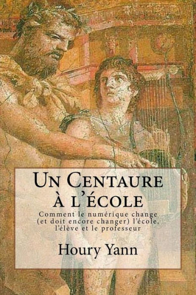 Un Centaure À L'École: Comment Le Numérique Change (Et Doit Encore Changer) L'École, L'Élève Et Le Professeur (French Edition)