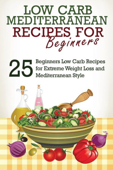Low Carb: Low Carb Cookbook And Low Carb Recipes: 25 Low Carb Beginners? Recipes For Extreme Weight Loss And Mediterranean Style