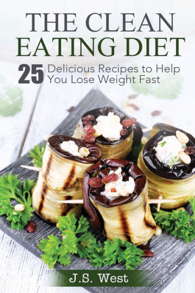The Clean Eating Diet: The Clean Eating Diet: 25 Delicious Recipes To Help You Lose Weight Fast