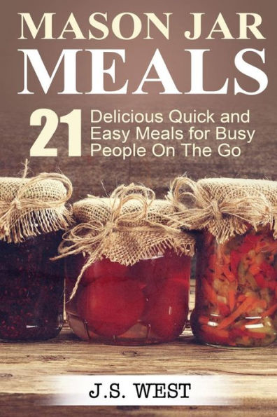 Mason Jars: Mason Jar Meals: 21 Delicious Quick And Easy Meals For Busy People On The Go