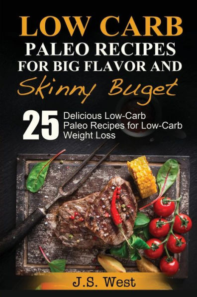 Practical Paleo: Paleo Recipes For Big Flavor And Skinny Budget: 25 Delicious Low Carb Paleo Recipes For Low-Carb Weight Loss. Paleo Cookbook And Paleo Recipes