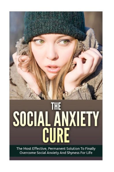 The Social Anxiety Cure: The Most Effective, Permanent Solution To Finally Overcome Social Anxiety And Shyness For Life