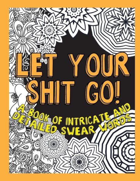 Let Your Shit Go: A Book Of Intricate And Detailed Swear Words (Adult Coloring Swear Word)