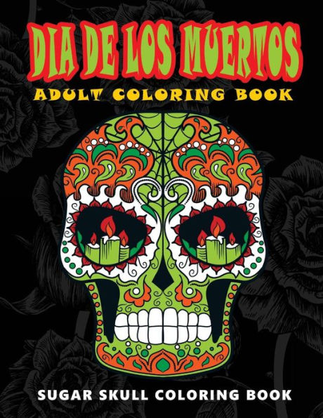 Dia De Los Muertos: Sugar Skull Coloring Book At Midnight Version ( Skull Coloring Book For Adults, Relaxation & Meditation )