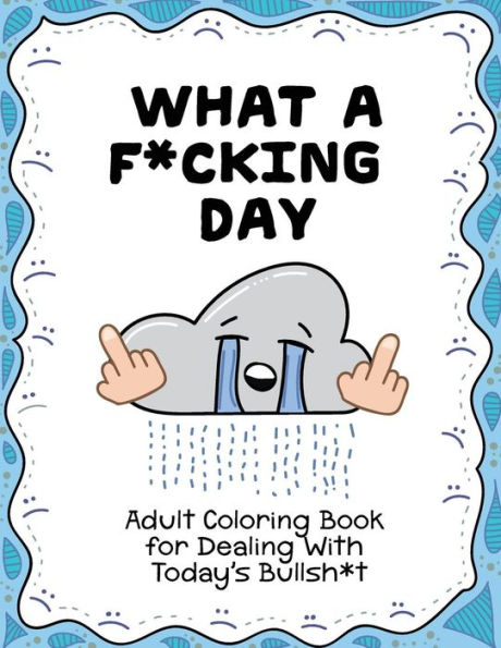 What A F*Cking Day: Adult Coloring Book For Dealing With Today's Bullsh*T