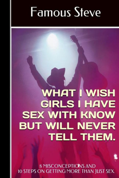 What I Wish Girls I Have Sex With Know But Will Never Tell Them: 8 Misconceptions And 10 Steps On Getting More Than Just Sex.