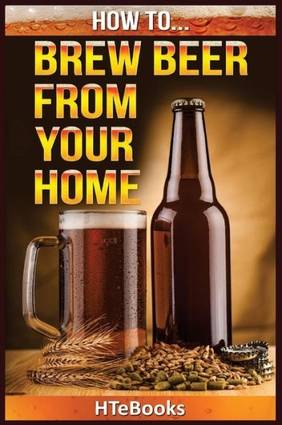 How To Brew Beer From Your Home: Quick Start Guide ("How To" Books)
