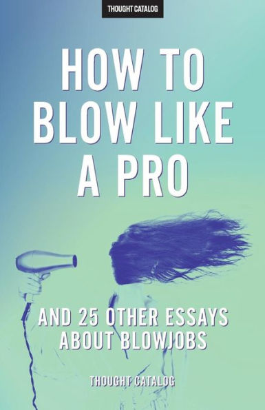 How To Blow Like A Pro And 25 Other Essays About Blowjobs