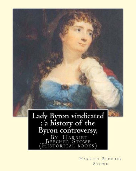 Lady Byron Vindicated : A History Of The Byron Controversy, From Its Beginning: In 1816 To The Present Time, By Harriet Beecher Stowe (Historical Books)