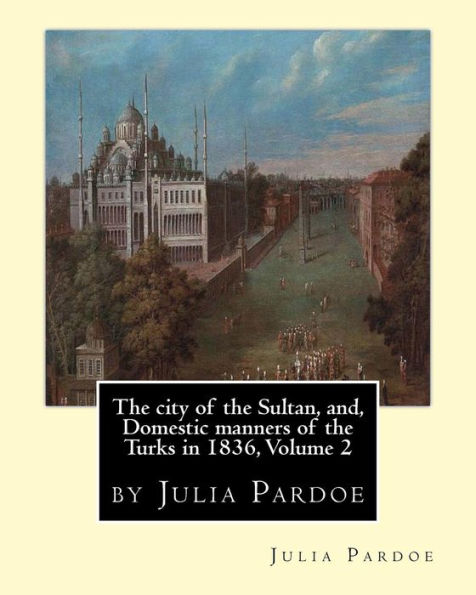 The City Of The Sultan, And, Domestic Manners Of The Turks In 1836, Volume 2: By Julia Pardoe