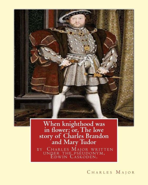When Knighthood Was In Flower; Or, The Love Story Of Charles Brandon And: Mary Tudor, The King's Sister, And Happening In The Reign Of ... Henry Viii; ... Written Under The Pseudonym, Edwin Caskoden.