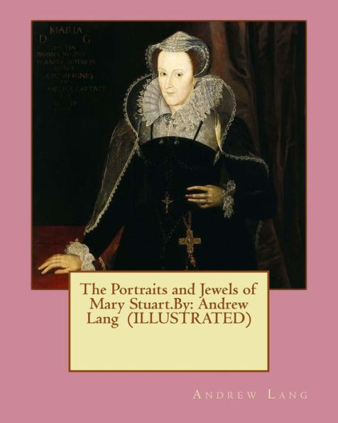 The Portraits And Jewels Of Mary Stuart.By: Andrew Lang (Illustrated)