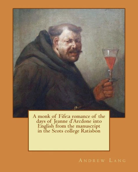 A Monk Of Fife:A Romance Of The Days Of Jeanne D'Arcdone Into English From The Manuscript In The Scots College Ratisbon