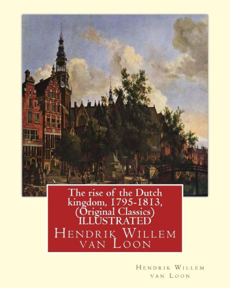 The Rise Of The Dutch Kingdom, 1795-1813, (Original Classics) Illustrated: Hendrik Willem Van Loon