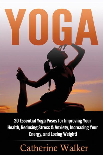 Yoga: 20 Essential Yoga Poses For Improving Your Health, Reducing Stress & Anxiety, Increasing Your Energy, And Losing Weight! (Yoga For Beginners, Mindfulness, Meditation, Stress Relief, Buddhism)