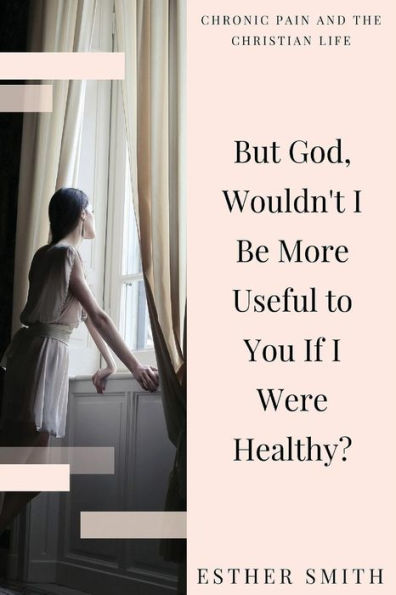 But God, Wouldn't I Be More Useful To You If I Were Healthy? (Chronic Pain And The Christian Life)