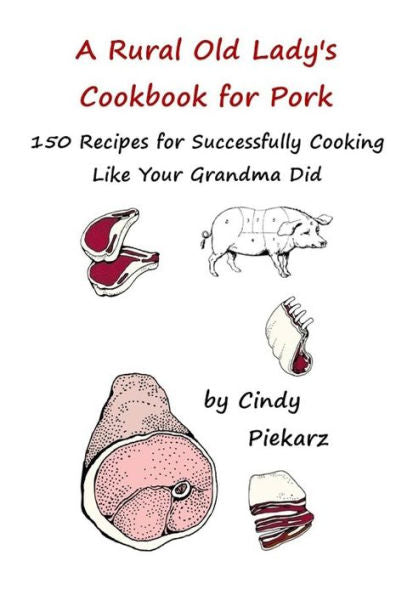 A Rural Old Lady's Cookbook For Pork: 150 Recipes For Successfully Cooking Like Your Grandma Did