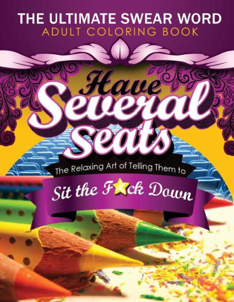 Have Several Seats: The Relaxing Art Of Telling Them To Sit The F#Ck Down!: The Humour Swear Word Therapy Adult Coloring Book For Stress Relief, ... Mandala, Animals And Patterns For Grown-Ups