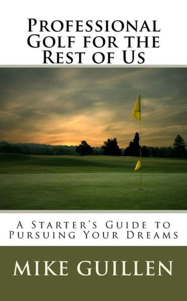 Professional Golf For The Rest Of Us: A Starter's Guide To Pursuing Your Dreams