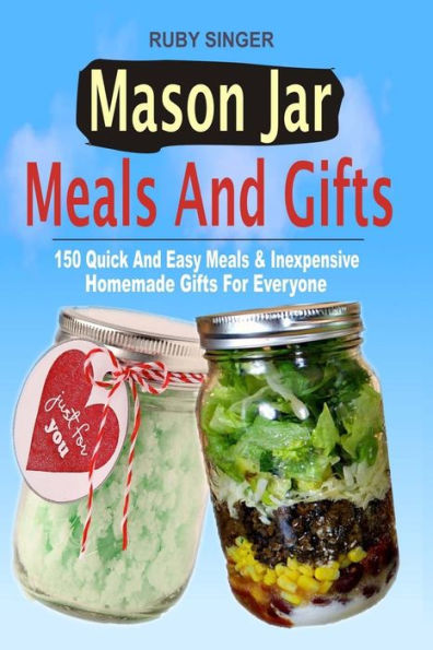 Mason Jar Meals And Gifts: 150 Quick And Easy Meals & Inexpensive Homemade Gifts For Everyone