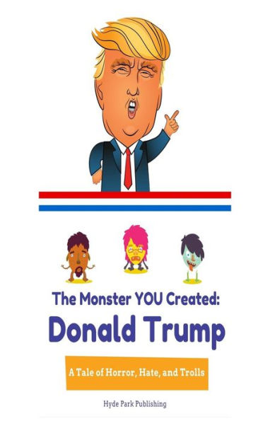 Donald Trump: The Monster You Created: A Tale Of Horror, Hate, And Trolls