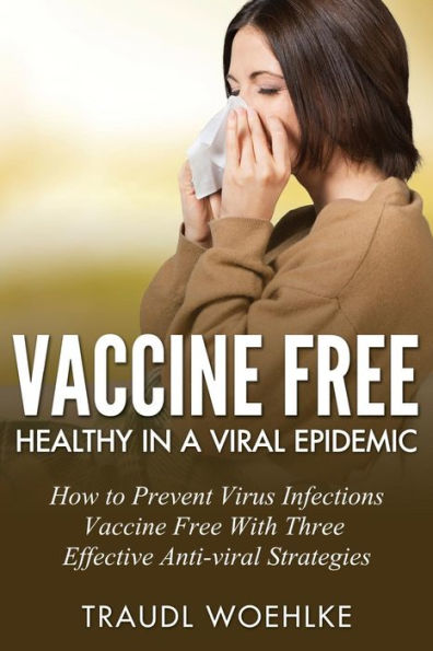Vaccine Free Healthy In A Viral Epidemic: How To Prevent Virus Infections Vaccine-Free With Three Effective Antiviral Strategies (Whole Health Now)