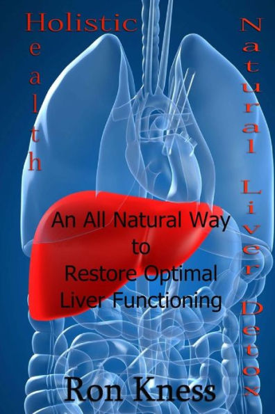 Natural Liver Detox: An All-Natural Way To Restore Optimal Liver Functioning (Holistic Health)