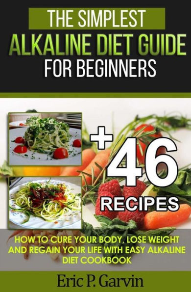 The Simplest Alkaline Diet Guide For Beginners + 46 Easy Recipes: How To Cure Your Body, Lose Weight And Regain Your Life With Easy Alkaline Diet Cookbook