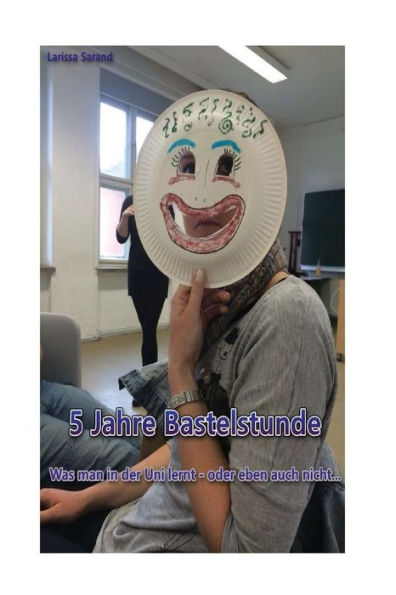 5 Jahre Bastelstunde: Was Man In Der Uni Lernt - Oder Eben Auch Nicht... (German Edition)