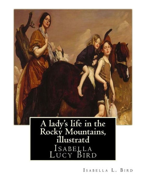 A Lady's Life In The Rocky Mountains, By Isabella L. Bird, Illustratd: Isabella Lucy Bird