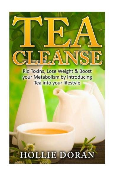 Tea Cleanse: Rid Toxins, Lose Weight & Boost Your Metabolism By Introducing Tea (Lose Weight, Detox, Cleanse, Weight Loss, Diet)