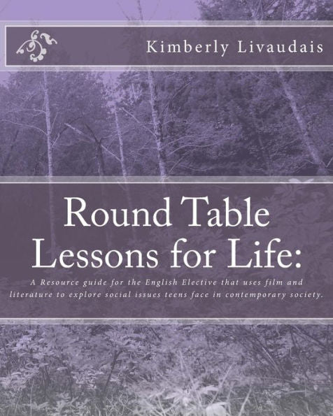 Round Table Lessons For Life:: A Resource Guide For The English Elective That Uses Film And Literature To Explore Social Issues Teens Face In Contemporary Society.